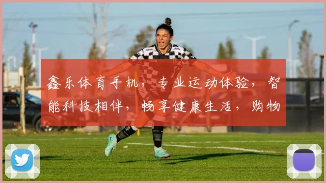 鑫乐体育手机，专业运动体验，智能科技相伴，畅享健康生活，购物无忧体验。