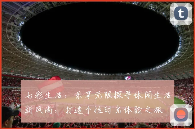 七彩生活，乐享无限探寻休闲生活新风尚，打造个性时光体验之旅