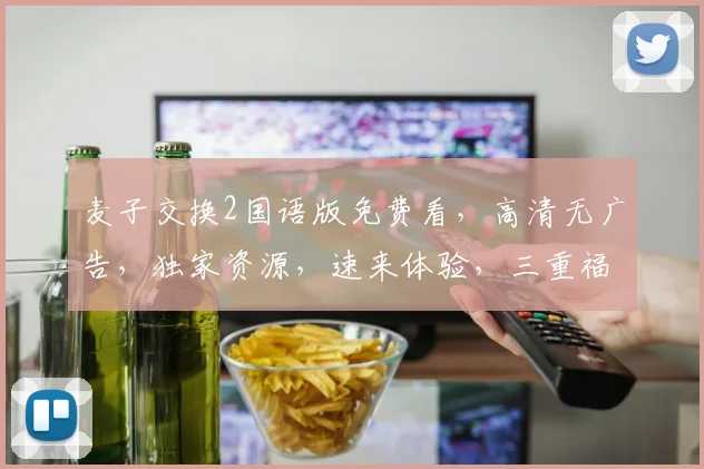 麦子交换2国语版免费看，高清无广告，独家资源，速来体验，三重福利等你来