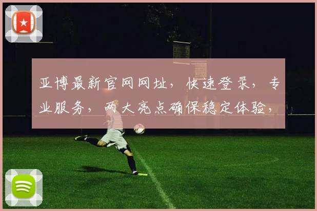 亚博最新官网网址，快速登录，专业服务，两大亮点确保稳定体验，必看